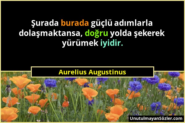 Aurelius Augustinus - Şurada burada güçlü adımlarla dolaşmaktansa, doğru yolda şekerek yürümek iyidir....