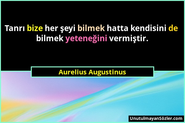 Aurelius Augustinus - Tanrı bize her şeyi bilmek hatta kendisini de bilmek yeteneğini vermiştir....