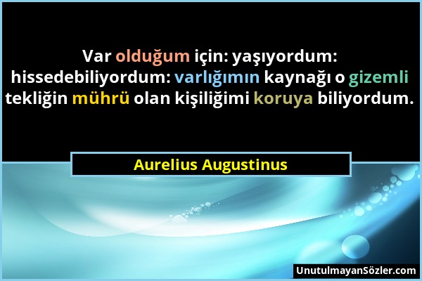 Aurelius Augustinus - Var olduğum için: yaşıyordum: hissedebiliyordum: varlığımın kaynağı o gizemli tekliğin mührü olan kişiliğimi koruya biliyordum....