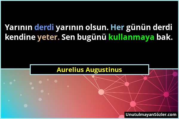 Aurelius Augustinus - Yarının derdi yarının olsun. Her günün derdi kendine yeter. Sen bugünü kullanmaya bak....