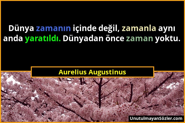 Aurelius Augustinus - Dünya zamanın içinde değil, zamanla aynı anda yaratıldı. Dünyadan önce zaman yoktu....