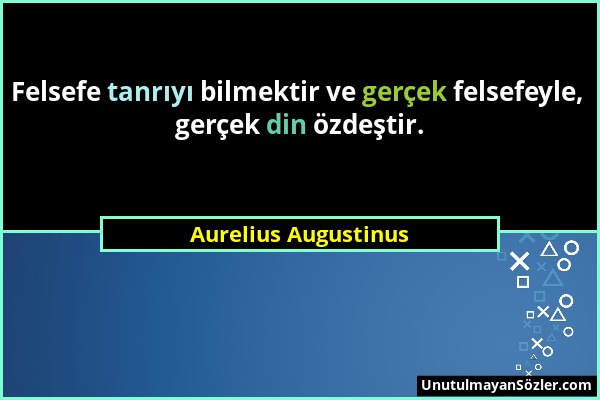 Aurelius Augustinus - Felsefe tanrıyı bilmektir ve gerçek felsefeyle, gerçek din özdeştir....