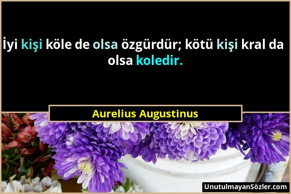 Aurelius Augustinus - İyi kişi köle de olsa özgürdür; kötü kişi kral da olsa koledir....