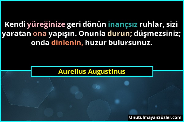 Aurelius Augustinus - Kendi yüreğinize geri dönün inançsız ruhlar, sizi yaratan ona yapışın. Onunla durun; düşmezsiniz; onda dinlenin, huzur bulursunu...