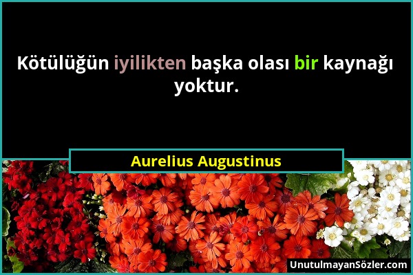 Aurelius Augustinus - Kötülüğün iyilikten başka olası bir kaynağı yoktur....