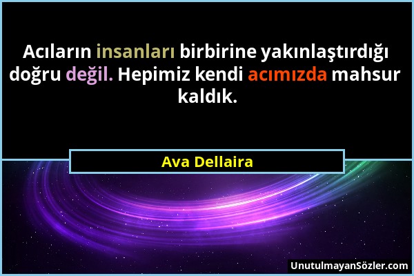 Ava Dellaira - Acıların insanları birbirine yakınlaştırdığı doğru değil. Hepimiz kendi acımızda mahsur kaldık....