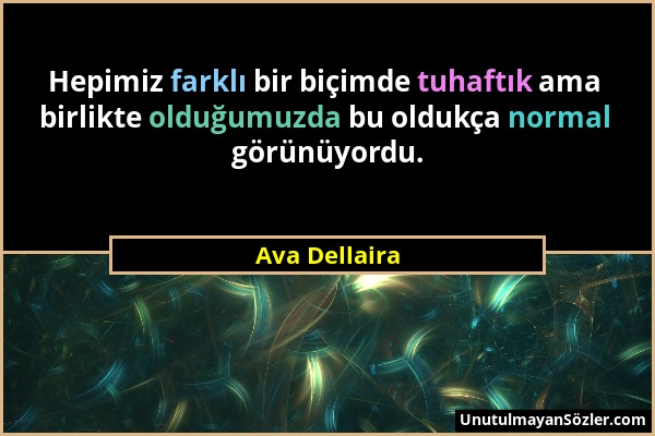 Ava Dellaira - Hepimiz farklı bir biçimde tuhaftık ama birlikte olduğumuzda bu oldukça normal görünüyordu....