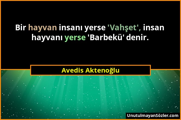 Avedis Aktenoğlu - Bir hayvan insanı yerse 'Vahşet', insan hayvanı yerse 'Barbekü' denir....