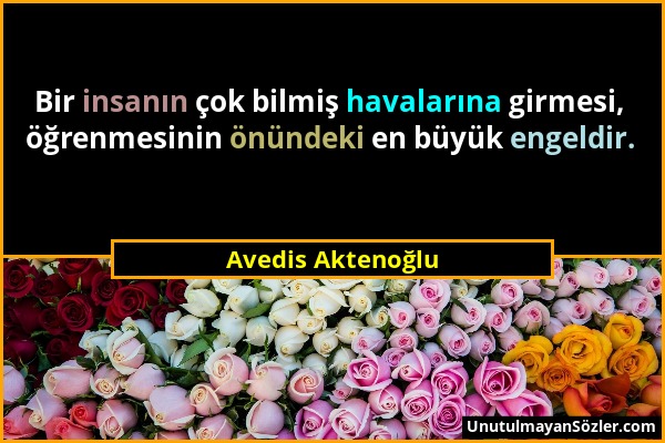 Avedis Aktenoğlu - Bir insanın çok bilmiş havalarına girmesi, öğrenmesinin önündeki en büyük engeldir....