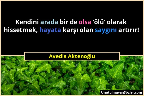 Avedis Aktenoğlu - Kendini arada bir de olsa 'ölü' olarak hissetmek, hayata karşı olan saygını artırır!...