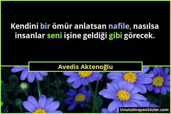 Avedis Aktenoğlu - Kendini bir ömür anlatsan nafile, nasılsa insanlar seni işine geldiği gibi görecek....