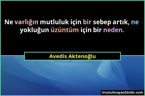 Avedis Aktenoğlu - Ne varlığın mutluluk için bir sebep artık, ne yokluğun üzüntüm için bir neden....