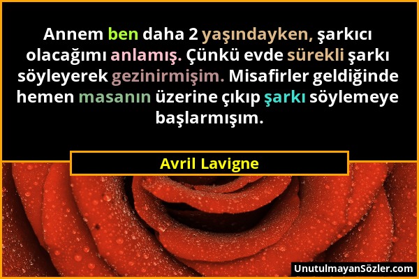 Avril Lavigne - Annem ben daha 2 yaşındayken, şarkıcı olacağımı anlamış. Çünkü evde sürekli şarkı söyleyerek gezinirmişim. Misafirler geldiğinde hemen...