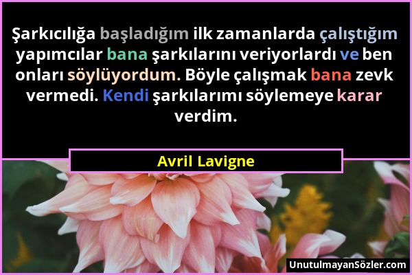 Avril Lavigne - Şarkıcılığa başladığım ilk zamanlarda çalıştığım yapımcılar bana şarkılarını veriyorlardı ve ben onları söylüyordum. Böyle çalışmak ba...