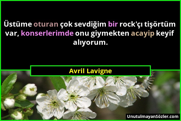 Avril Lavigne - Üstüme oturan çok sevdiğim bir rock'çı tişörtüm var, konserlerimde onu giymekten acayip keyif alıyorum....