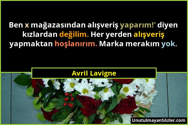 Avril Lavigne - Ben x mağazasından alışveriş yaparım!' diyen kızlardan değilim. Her yerden alışveriş yapmaktan hoşlanırım. Marka merakım yok....