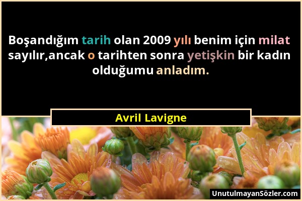 Avril Lavigne - Boşandığım tarih olan 2009 yılı benim için milat sayılır,ancak o tarihten sonra yetişkin bir kadın olduğumu anladım....