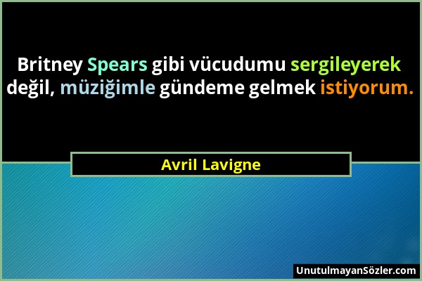 Avril Lavigne - Britney Spears gibi vücudumu sergileyerek değil, müziğimle gündeme gelmek istiyorum....