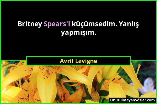 Avril Lavigne - Britney Spears'i küçümsedim. Yanlış yapmışım....