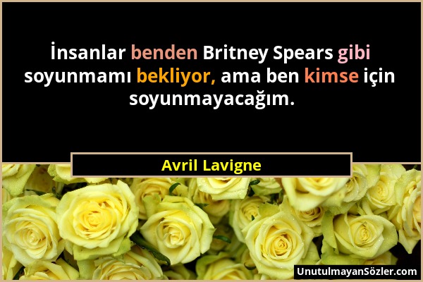 Avril Lavigne - İnsanlar benden Britney Spears gibi soyunmamı bekliyor, ama ben kimse için soyunmayacağım....