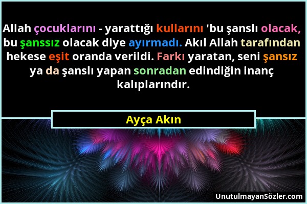 Ayça Akın - Allah çocuklarını - yarattığı kullarını 'bu şanslı olacak, bu şanssız olacak diye ayırmadı. Akıl Allah tarafından hekese eşit oranda veril...