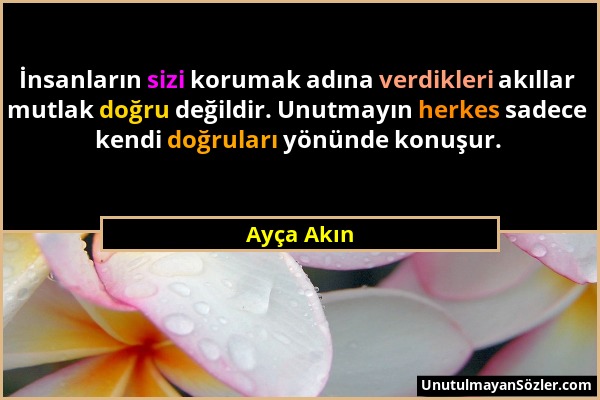 Ayça Akın - İnsanların sizi korumak adına verdikleri akıllar mutlak doğru değildir. Unutmayın herkes sadece kendi doğruları yönünde konuşur....