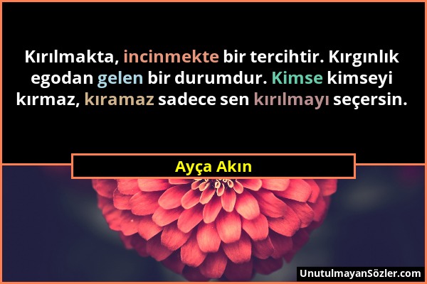 Ayça Akın - Kırılmakta, incinmekte bir tercihtir. Kırgınlık egodan gelen bir durumdur. Kimse kimseyi kırmaz, kıramaz sadece sen kırılmayı seçersin....