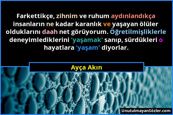 Ayça Akın - Farkettikçe, zihnim ve ruhum aydınlandıkça insanların ne kadar karanlık ve yaşayan ölüler olduklarını daah net görüyorum. Öğretilmişlikler...