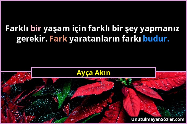 Ayça Akın - Farklı bir yaşam için farklı bir şey yapmanız gerekir. Fark yaratanların farkı budur....