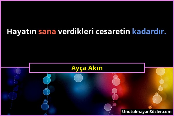 Ayça Akın - Hayatın sana verdikleri cesaretin kadardır....