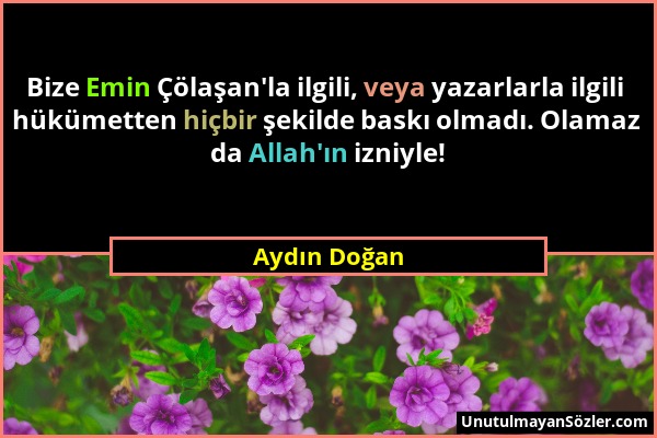 Aydın Doğan - Bize Emin Çölaşan'la ilgili, veya yazarlarla ilgili hükümetten hiçbir şekilde baskı olmadı. Olamaz da Allah'ın izniyle!...