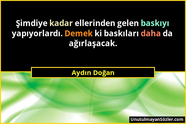 Aydın Doğan - Şimdiye kadar ellerinden gelen baskıyı yapıyorlardı. Demek ki baskıları daha da ağırlaşacak....