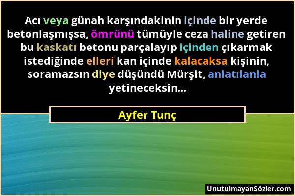 Ayfer Tunç - Acı veya günah karşındakinin içinde bir yerde betonlaşmışsa, ömrünü tümüyle ceza haline getiren bu kaskatı betonu parçalayıp içinden çıka...