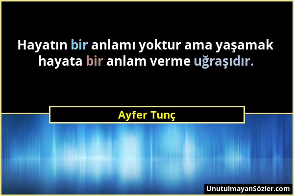 Ayfer Tunç - Hayatın bir anlamı yoktur ama yaşamak hayata bir anlam verme uğraşıdır....