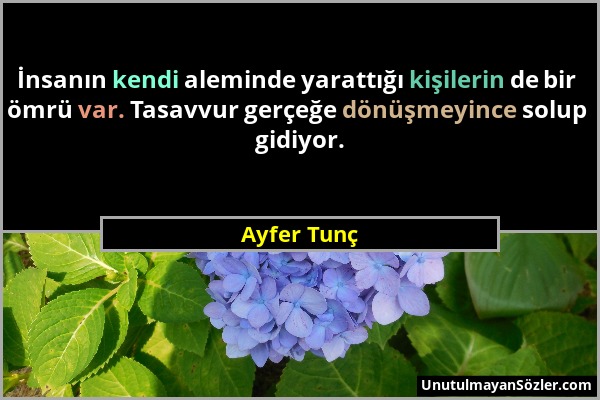 Ayfer Tunç - İnsanın kendi aleminde yarattığı kişilerin de bir ömrü var. Tasavvur gerçeğe dönüşmeyince solup gidiyor....