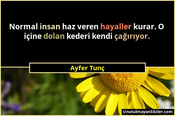 Ayfer Tunç - Normal insan haz veren hayaller kurar. O içine dolan kederi kendi çağırıyor....