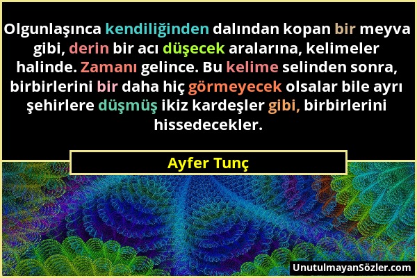 Ayfer Tunç - Olgunlaşınca kendiliğinden dalından kopan bir meyva gibi, derin bir acı düşecek aralarına, kelimeler halinde. Zamanı gelince. Bu kelime s...