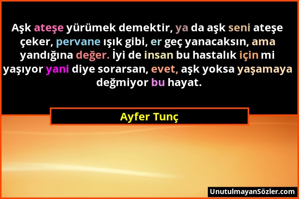 Ayfer Tunç - Aşk ateşe yürümek demektir, ya da aşk seni ateşe çeker, pervane ışık gibi, er geç yanacaksın, ama yandığına değer. İyi de insan bu hastal...