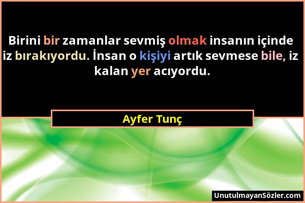 Ayfer Tunç - Birini bir zamanlar sevmiş olmak insanın içinde iz bırakıyordu. İnsan o kişiyi artık sevmese bile, iz kalan yer acıyordu....