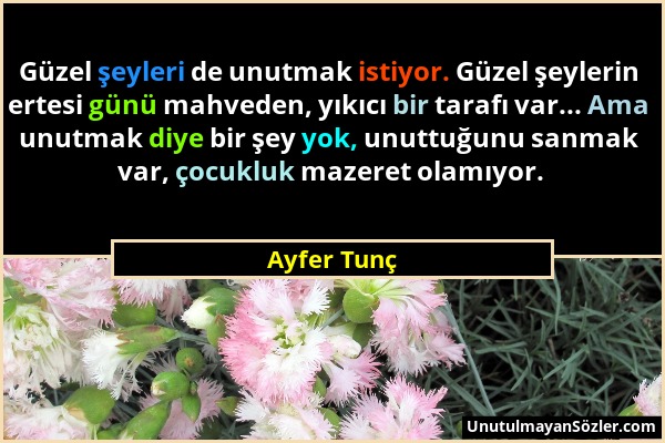 Ayfer Tunç - Güzel şeyleri de unutmak istiyor. Güzel şeylerin ertesi günü mahveden, yıkıcı bir tarafı var... Ama unutmak diye bir şey yok, unuttuğunu...