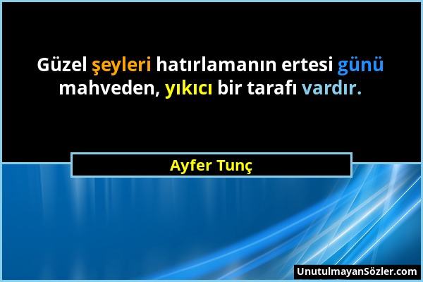 Ayfer Tunç - Güzel şeyleri hatırlamanın ertesi günü mahveden, yıkıcı bir tarafı vardır....