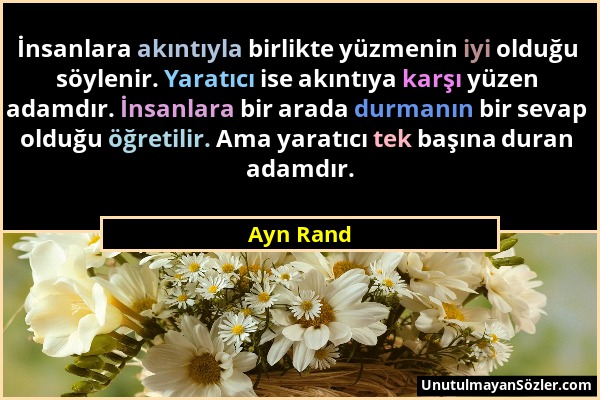 Ayn Rand - İnsanlara akıntıyla birlikte yüzmenin iyi olduğu söylenir. Yaratıcı ise akıntıya karşı yüzen adamdır. İnsanlara bir arada durmanın bir seva...