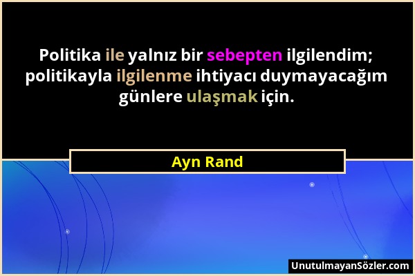 Ayn Rand - Politika ile yalnız bir sebepten ilgilendim; politikayla ilgilenme ihtiyacı duymayacağım günlere ulaşmak için....