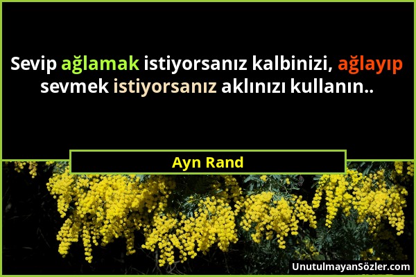 Ayn Rand - Sevip ağlamak istiyorsanız kalbinizi, ağlayıp sevmek istiyorsanız aklınızı kullanın.....