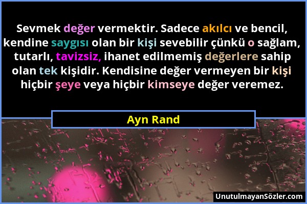 Ayn Rand - Sevmek değer vermektir. Sadece akılcı ve bencil, kendine saygısı olan bir kişi sevebilir çünkü o sağlam, tutarlı, tavizsiz, ihanet edilmemi...