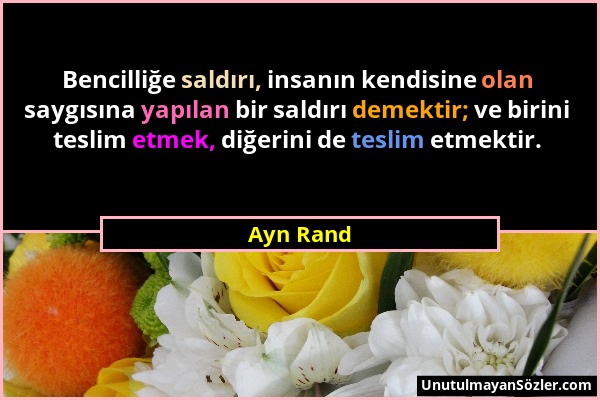 Ayn Rand - Bencilliğe saldırı, insanın kendisine olan saygısına yapılan bir saldırı demektir; ve birini teslim etmek, diğerini de teslim etmektir....