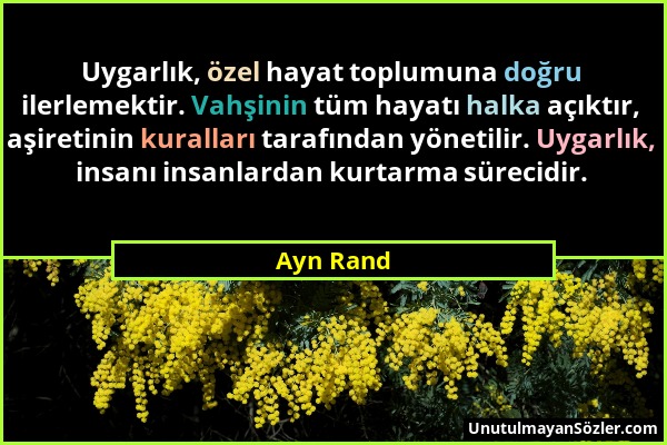 Ayn Rand - Uygarlık, özel hayat toplumuna doğru ilerlemektir. Vahşinin tüm hayatı halka açıktır, aşiretinin kuralları tarafından yönetilir. Uygarlık,...