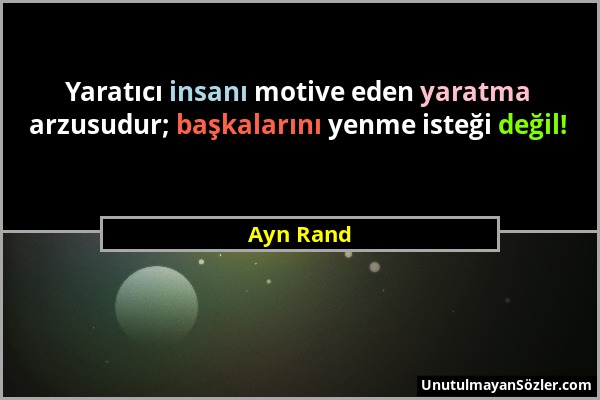 Ayn Rand - Yaratıcı insanı motive eden yaratma arzusudur; başkalarını yenme isteği değil!...