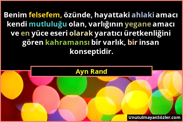 Ayn Rand - Benim felsefem, özünde, hayattaki ahlaki amacı kendi mutluluğu olan, varlığının yegane amacı ve en yüce eseri olarak yaratıcı üretkenliğini...