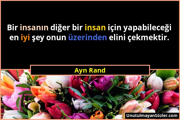 Ayn Rand - Bir insanın diğer bir insan için yapabileceği en iyi şey onun üzerinden elini çekmektir....